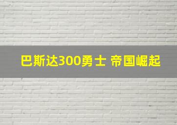 巴斯达300勇士 帝国崛起